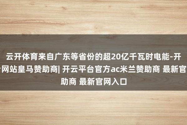 云开体育来自广东等省份的超20亿千瓦时电能-开云平台网站皇马赞助商| 开云平台官方ac米兰赞助商 最新官网入口