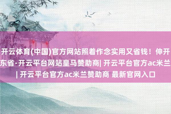 开云体育(中国)官方网站照着作念实用又省钱！伸开剩余60%发布于：广东省-开云平台网站皇马赞助商| 开云平台官方ac米兰赞助商 最新官网入口