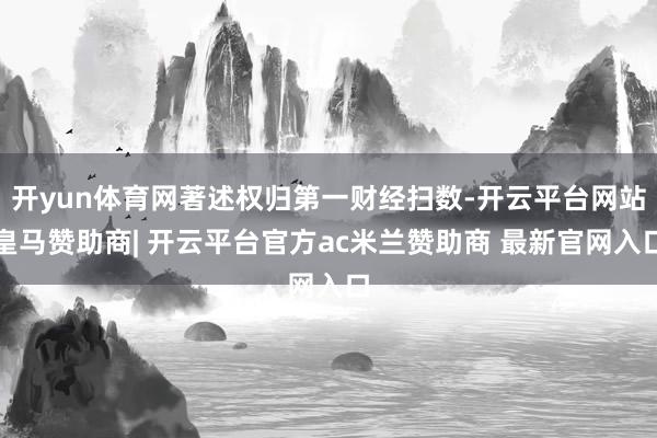 开yun体育网著述权归第一财经扫数-开云平台网站皇马赞助商| 开云平台官方ac米兰赞助商 最新官网入口
