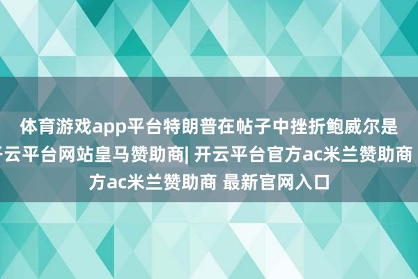 体育游戏app平台　　特朗普在帖子中挫折鲍威尔是“失败者”-开云平台网站皇马赞助商| 开云平台官方ac米兰赞助商 最新官网入口