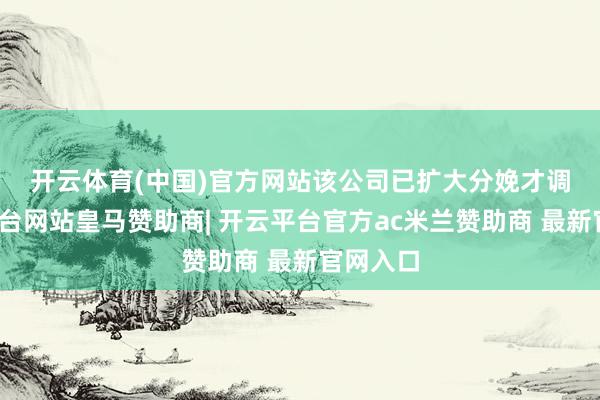 开云体育(中国)官方网站　　该公司已扩大分娩才调-开云平台网站皇马赞助商| 开云平台官方ac米兰赞助商 最新官网入口