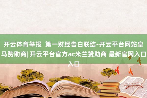 开云体育举报  第一财经告白联结-开云平台网站皇马赞助商| 开云平台官方ac米兰赞助商 最新官网入口