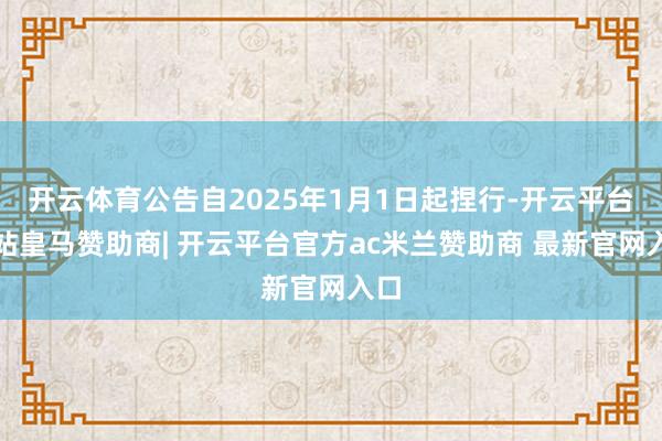 开云体育公告自2025年1月1日起捏行-开云平台网站皇马赞助商| 开云平台官方ac米兰赞助商 最新官网入口