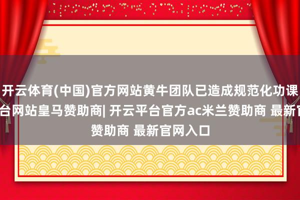 开云体育(中国)官方网站黄牛团队已造成规范化功课-开云平台网站皇马赞助商| 开云平台官方ac米兰赞助商 最新官网入口