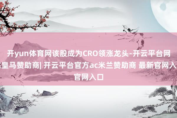 开yun体育网该股成为CRO领涨龙头-开云平台网站皇马赞助商| 开云平台官方ac米兰赞助商 最新官网入口