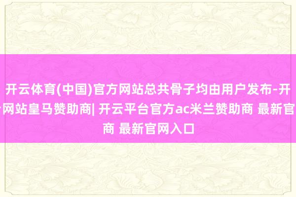 开云体育(中国)官方网站总共骨子均由用户发布-开云平台网站皇马赞助商| 开云平台官方ac米兰赞助商 最新官网入口