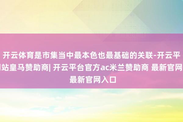 开云体育是市集当中最本色也最基础的关联-开云平台网站皇马赞助商| 开云平台官方ac米兰赞助商 最新官网入口