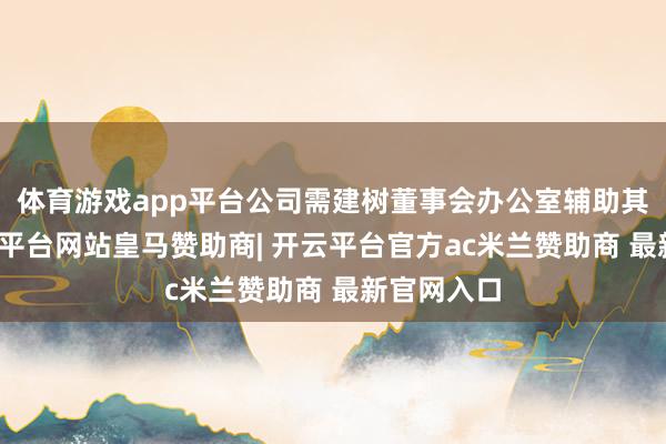 体育游戏app平台公司需建树董事会办公室辅助其责任-开云平台网站皇马赞助商| 开云平台官方ac米兰赞助商 最新官网入口