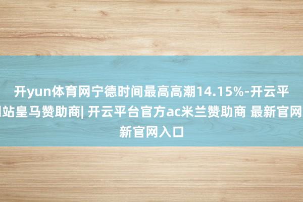 开yun体育网宁德时间最高高潮14.15%-开云平台网站皇马赞助商| 开云平台官方ac米兰赞助商 最新官网入口
