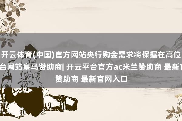 开云体育(中国)官方网站央行购金需求将保握在高位-开云平台网站皇马赞助商| 开云平台官方ac米兰赞助商 最新官网入口