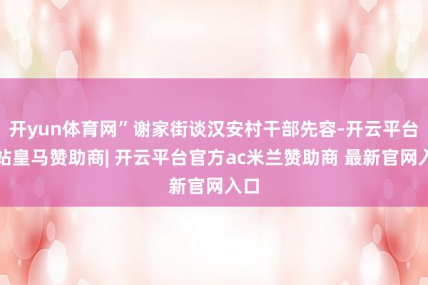 开yun体育网”谢家街谈汉安村干部先容-开云平台网站皇马赞助商| 开云平台官方ac米兰赞助商 最新官网入口
