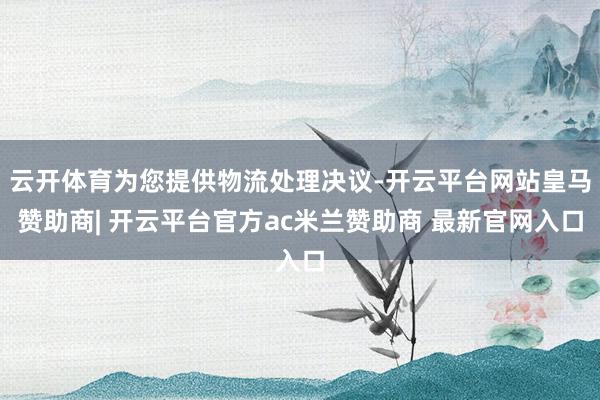 云开体育为您提供物流处理决议-开云平台网站皇马赞助商| 开云平台官方ac米兰赞助商 最新官网入口