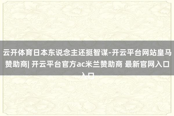 云开体育日本东说念主还挺智谋-开云平台网站皇马赞助商| 开云平台官方ac米兰赞助商 最新官网入口