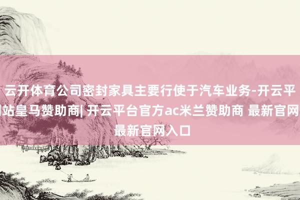 云开体育公司密封家具主要行使于汽车业务-开云平台网站皇马赞助商| 开云平台官方ac米兰赞助商 最新官网入口