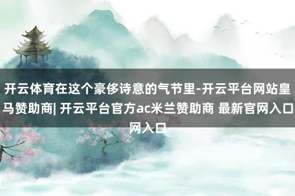 开云体育在这个豪侈诗意的气节里-开云平台网站皇马赞助商| 开云平台官方ac米兰赞助商 最新官网入口