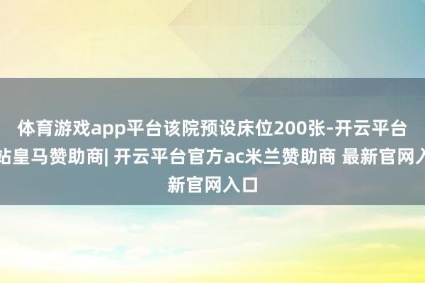 体育游戏app平台该院预设床位200张-开云平台网站皇马赞助商| 开云平台官方ac米兰赞助商 最新官网入口