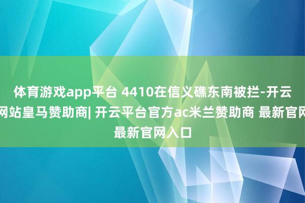 体育游戏app平台 4410在信义礁东南被拦-开云平台网站皇马赞助商| 开云平台官方ac米兰赞助商 最新官网入口