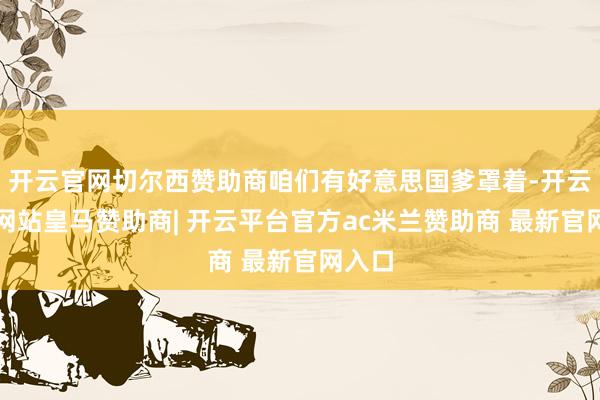 开云官网切尔西赞助商咱们有好意思国爹罩着-开云平台网站皇马赞助商| 开云平台官方ac米兰赞助商 最新官网入口