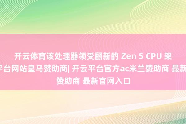 开云体育该处理器领受翻新的 Zen 5 CPU 架构-开云平台网站皇马赞助商| 开云平台官方ac米兰赞助商 最新官网入口