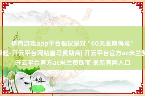 体育游戏app平台　　倡议是对“60天账期得意”扩充情况的针对性修起-开云平台网站皇马赞助商| 开云平台官方ac米兰赞助商 最新官网入口