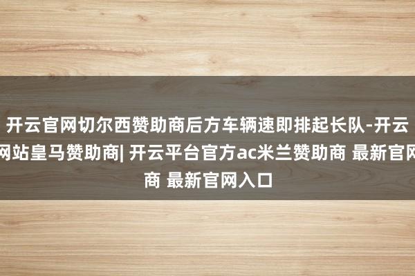 开云官网切尔西赞助商后方车辆速即排起长队-开云平台网站皇马赞助商| 开云平台官方ac米兰赞助商 最新官网入口