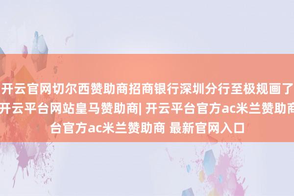 开云官网切尔西赞助商招商银行深圳分行至极规画了多项互动标准-开云平台网站皇马赞助商| 开云平台官方ac米兰赞助商 最新官网入口