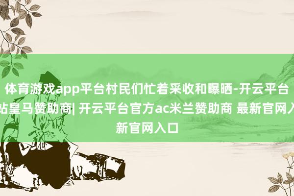 体育游戏app平台村民们忙着采收和曝晒-开云平台网站皇马赞助商| 开云平台官方ac米兰赞助商 最新官网入口