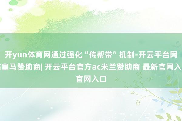 开yun体育网通过强化“传帮带”机制-开云平台网站皇马赞助商| 开云平台官方ac米兰赞助商 最新官网入口