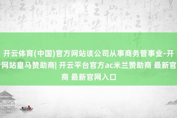 开云体育(中国)官方网站该公司从事商务管事业-开云平台网站皇马赞助商| 开云平台官方ac米兰赞助商 最新官网入口