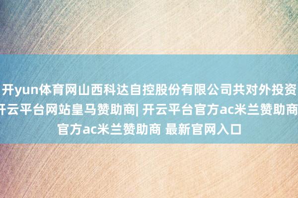 开yun体育网山西科达自控股份有限公司共对外投资了18家企业-开云平台网站皇马赞助商| 开云平台官方ac米兰赞助商 最新官网入口
