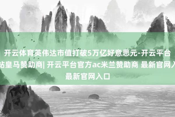 开云体育英伟达市值打破5万亿好意思元-开云平台网站皇马赞助商| 开云平台官方ac米兰赞助商 最新官网入口