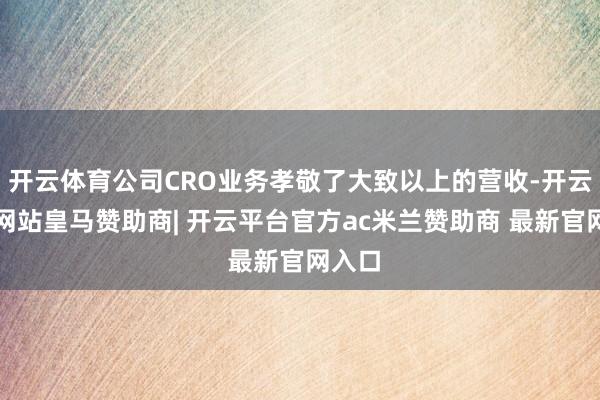 开云体育公司CRO业务孝敬了大致以上的营收-开云平台网站皇马赞助商| 开云平台官方ac米兰赞助商 最新官网入口