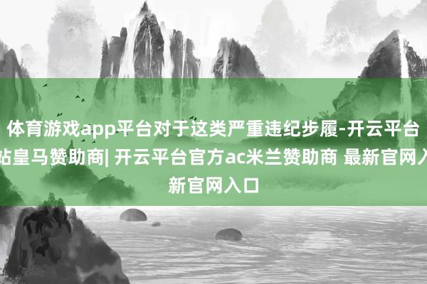 体育游戏app平台对于这类严重违纪步履-开云平台网站皇马赞助商| 开云平台官方ac米兰赞助商 最新官网入口