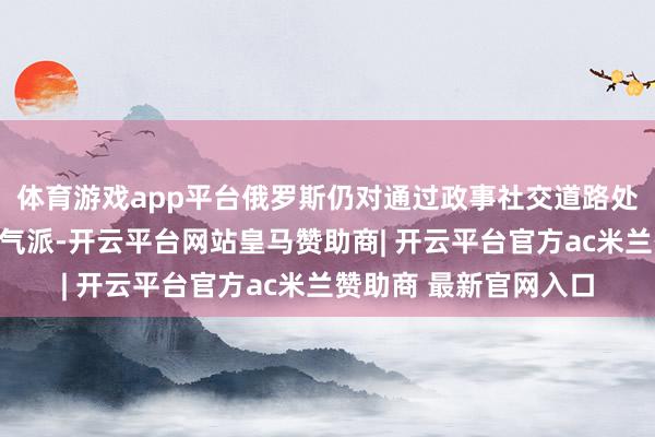 体育游戏app平台俄罗斯仍对通过政事社交道路处置乌克兰问题捏通达气派-开云平台网站皇马赞助商| 开云平台官方ac米兰赞助商 最新官网入口