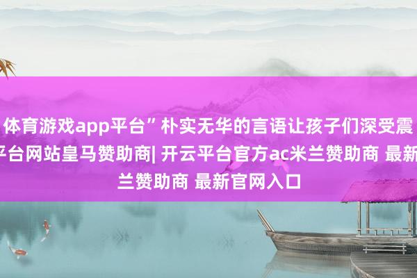 体育游戏app平台”朴实无华的言语让孩子们深受震憾-开云平台网站皇马赞助商| 开云平台官方ac米兰赞助商 最新官网入口