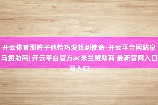 开云体育那阵子他恰巧没找到使命-开云平台网站皇马赞助商| 开云平台官方ac米兰赞助商 最新官网入口