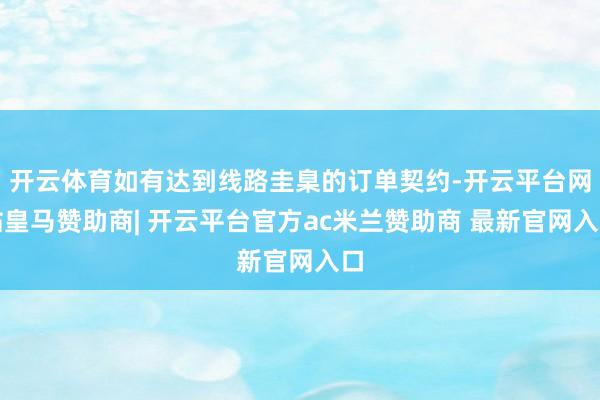 开云体育如有达到线路圭臬的订单契约-开云平台网站皇马赞助商| 开云平台官方ac米兰赞助商 最新官网入口