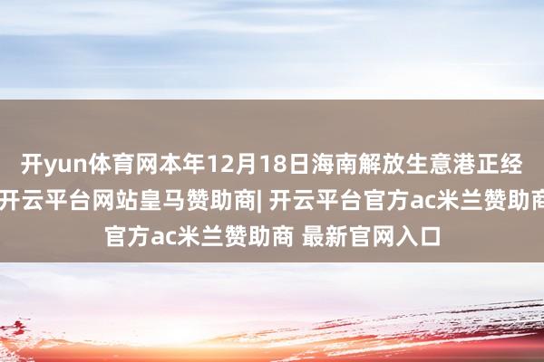 开yun体育网本年12月18日海南解放生意港正经运行全岛封关-开云平台网站皇马赞助商| 开云平台官方ac米兰赞助商 最新官网入口