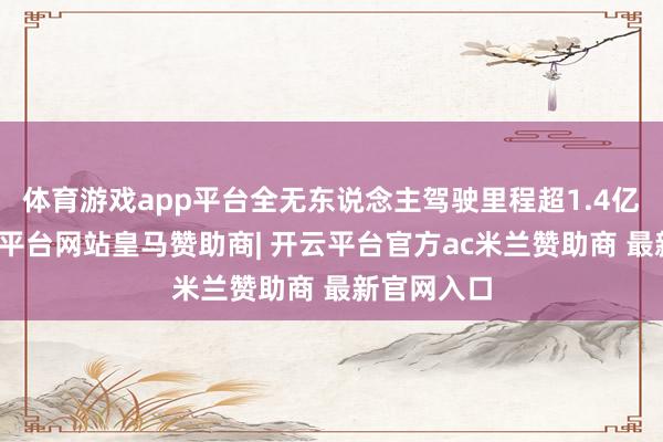 体育游戏app平台全无东说念主驾驶里程超1.4亿公里-开云平台网站皇马赞助商| 开云平台官方ac米兰赞助商 最新官网入口