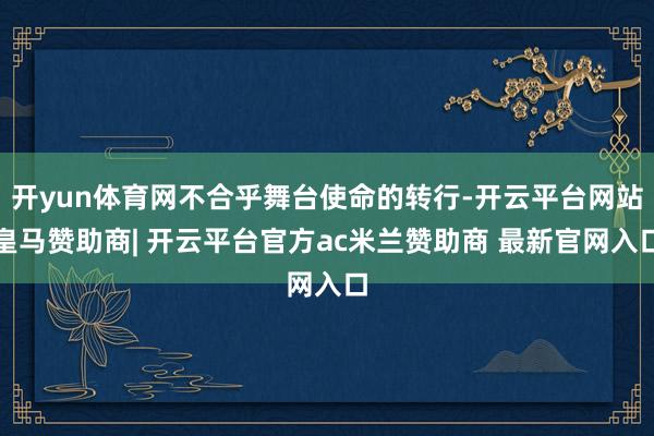 开yun体育网不合乎舞台使命的转行-开云平台网站皇马赞助商| 开云平台官方ac米兰赞助商 最新官网入口
