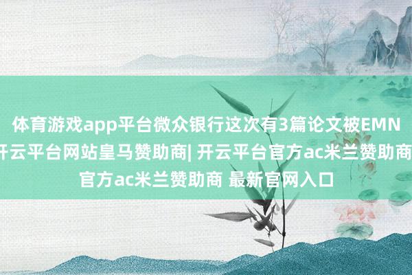 体育游戏app平台微众银行这次有3篇论文被EMNLP大会录取-开云平台网站皇马赞助商| 开云平台官方ac米兰赞助商 最新官网入口