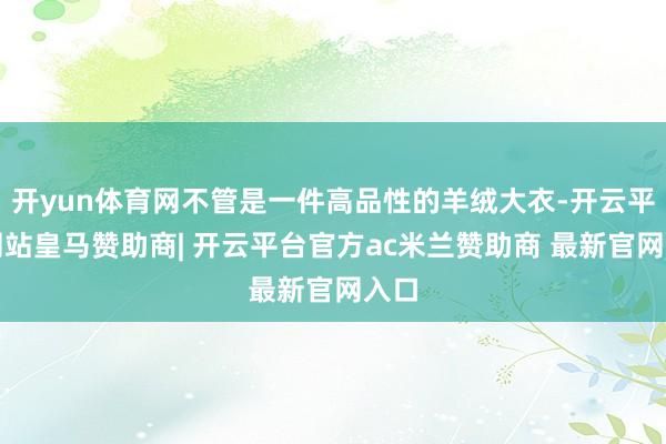 开yun体育网不管是一件高品性的羊绒大衣-开云平台网站皇马赞助商| 开云平台官方ac米兰赞助商 最新官网入口