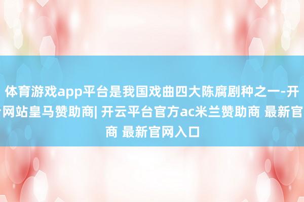 体育游戏app平台是我国戏曲四大陈腐剧种之一-开云平台网站皇马赞助商| 开云平台官方ac米兰赞助商 最新官网入口