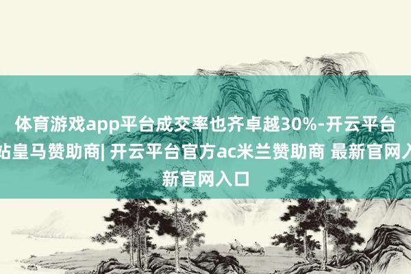 体育游戏app平台成交率也齐卓越30%-开云平台网站皇马赞助商| 开云平台官方ac米兰赞助商 最新官网入口
