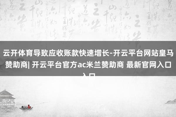 云开体育导致应收账款快速增长-开云平台网站皇马赞助商| 开云平台官方ac米兰赞助商 最新官网入口
