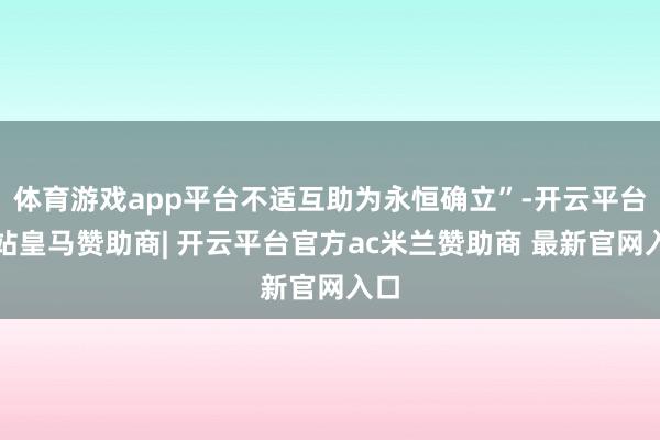 体育游戏app平台不适互助为永恒确立”-开云平台网站皇马赞助商| 开云平台官方ac米兰赞助商 最新官网入口