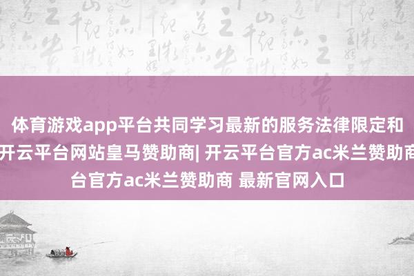 体育游戏app平台共同学习最新的服务法律限定和实务操作手段-开云平台网站皇马赞助商| 开云平台官方ac米兰赞助商 最新官网入口