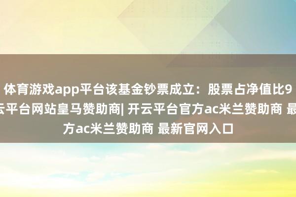体育游戏app平台该基金钞票成立:股票占净值比94.31%-开云平台网站皇马赞助商| 开云平台官方ac米兰赞助商 最新官网入口