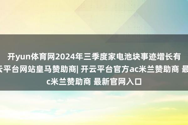 开yun体育网2024年三季度家电池块事迹增长有所放缓-开云平台网站皇马赞助商| 开云平台官方ac米兰赞助商 最新官网入口