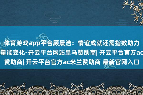 体育游戏app平台顾晨浩：情谊成就还需指数助力 存眷股指止跌信号及量能变化-开云平台网站皇马赞助商| 开云平台官方ac米兰赞助商 最新官网入口